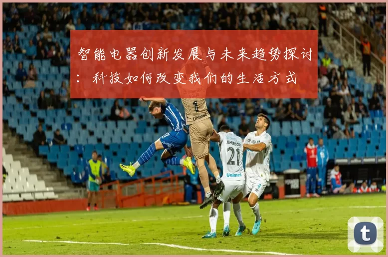 智能电器创新发展与未来趋势探讨：科技如何改变我们的生活方式