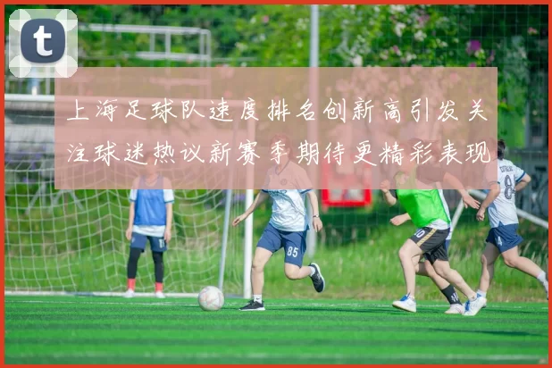 上海足球队速度排名创新高引发关注球迷热议新赛季期待更精彩表现