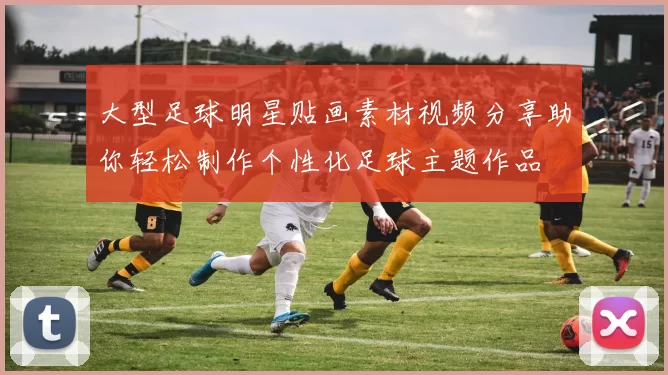 大型足球明星贴画素材视频分享助你轻松制作个性化足球主题作品