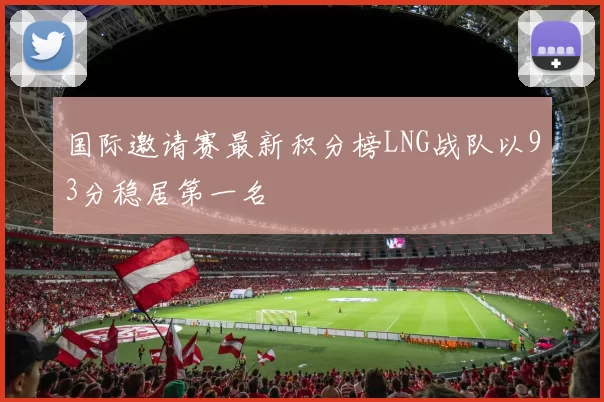 国际邀请赛最新积分榜LNG战队以93分稳居第一名