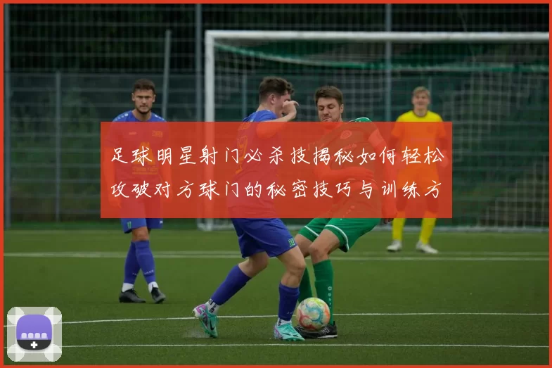 足球明星射门必杀技揭秘如何轻松攻破对方球门的秘密技巧与训练方法