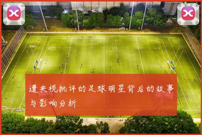 遭央视批评的足球明星背后的故事与影响分析