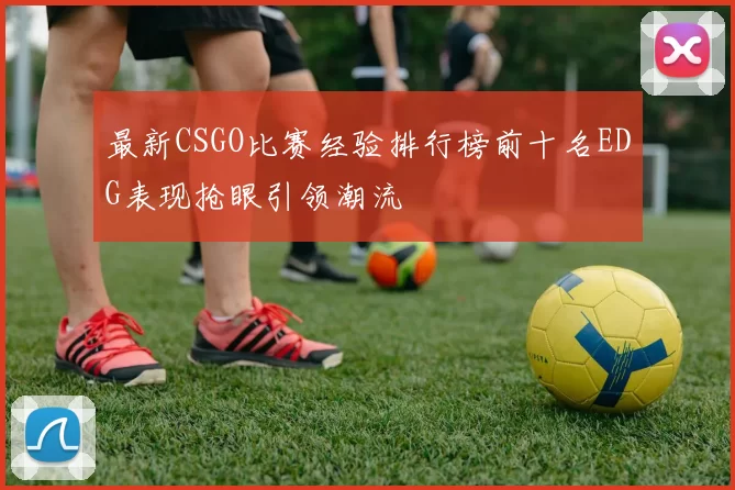 最新CSGO比赛经验排行榜前十名EDG表现抢眼引领潮流