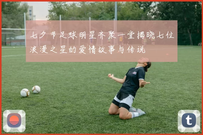七夕节足球明星齐聚一堂揭晓七位浪漫之星的爱情故事与传说