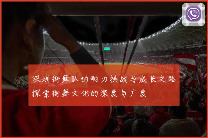 深圳街舞队的耐力挑战与成长之路探索街舞文化的深度与广度