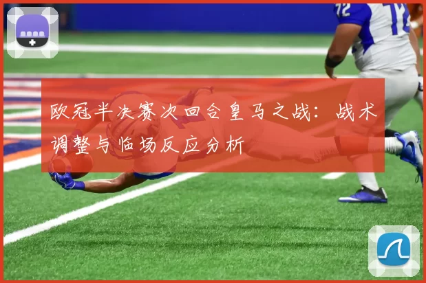 欧冠半决赛次回合皇马之战：战术调整与临场反应分析