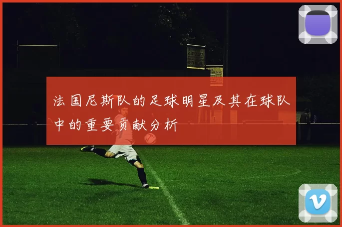 法国尼斯队的足球明星及其在球队中的重要贡献分析
