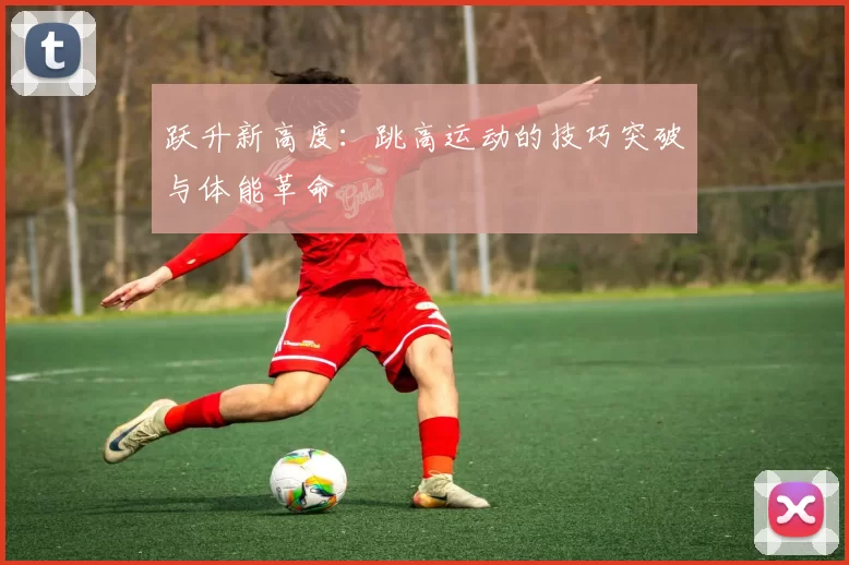 跃升新高度：跳高运动的技巧突破与体能革命