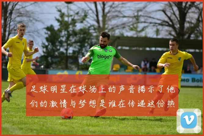 足球明星在球场上的声音揭示了他们的激情与梦想是谁在传递这份热爱与责任