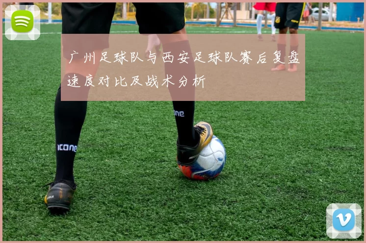 广州足球队与西安足球队赛后复盘速度对比及战术分析