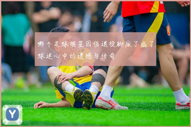 哪个足球明星因伤退役脚废了成了球迷心中的遗憾与传奇
