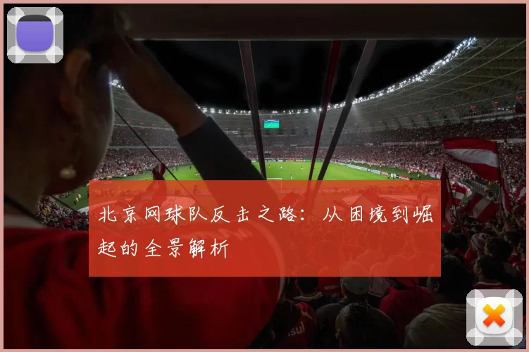 北京网球队反击之路：从困境到崛起的全景解析