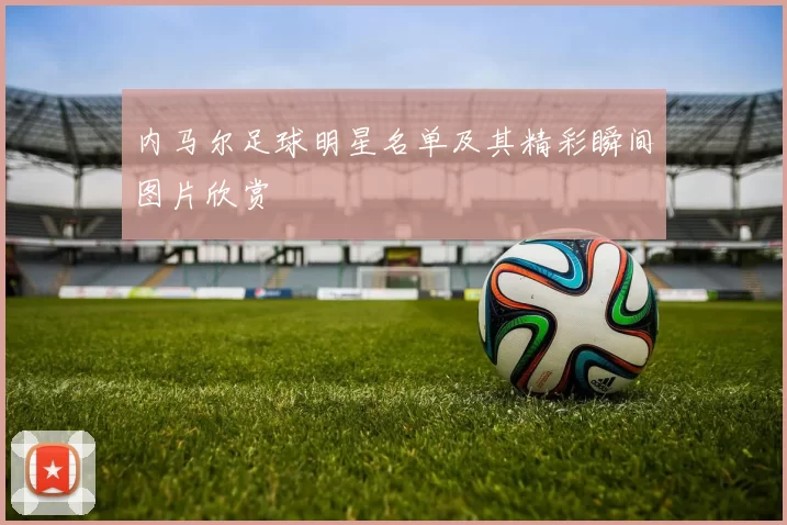 内马尔足球明星名单及其精彩瞬间图片欣赏