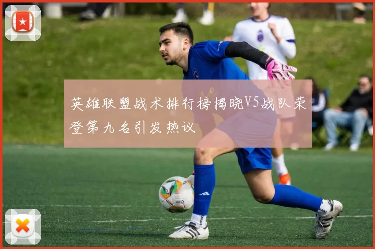 英雄联盟战术排行榜揭晓V5战队荣登第九名引发热议