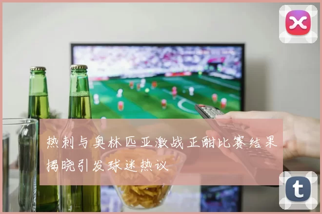热刺与奥林匹亚激战正酣比赛结果揭晓引发球迷热议