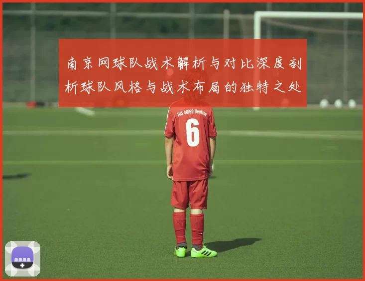 南京网球队战术解析与对比深度剖析球队风格与战术布局的独特之处