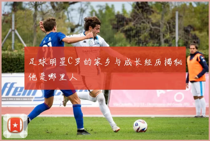 足球明星C罗的家乡与成长经历揭秘他是哪里人