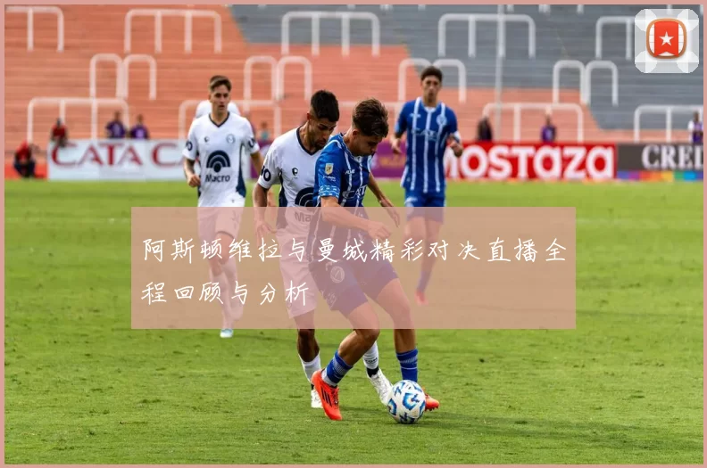 阿斯顿维拉与曼城精彩对决直播全程回顾与分析