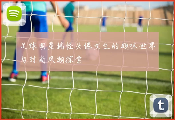 足球明星搞怪头像女生的趣味世界与时尚风潮探索