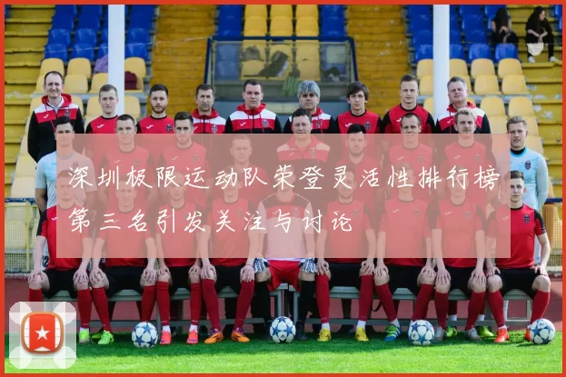 深圳极限运动队荣登灵活性排行榜第三名引发关注与讨论