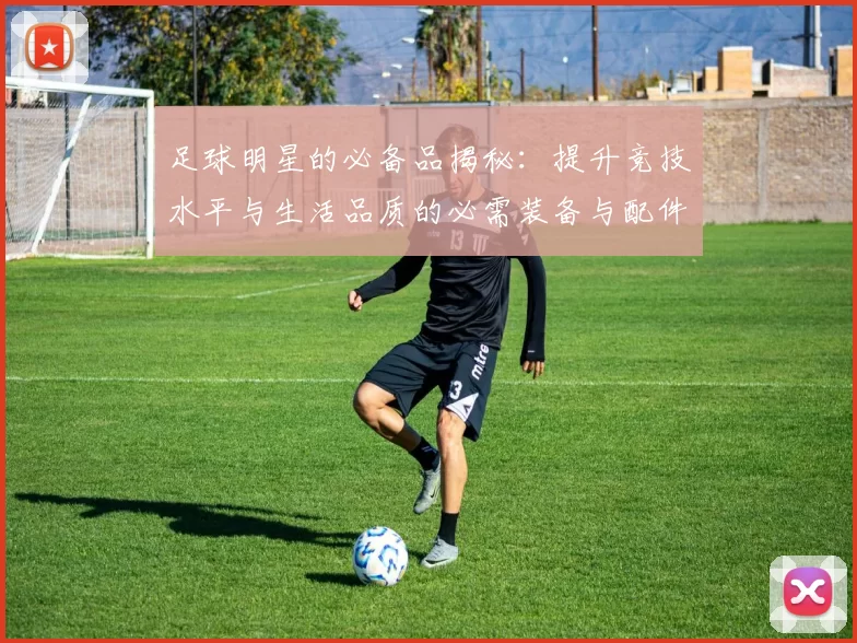 足球明星的必备品揭秘：提升竞技水平与生活品质的必需装备与配件