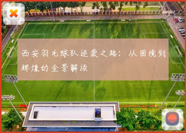 西安羽毛球队逆袭之路：从困境到辉煌的全景解读