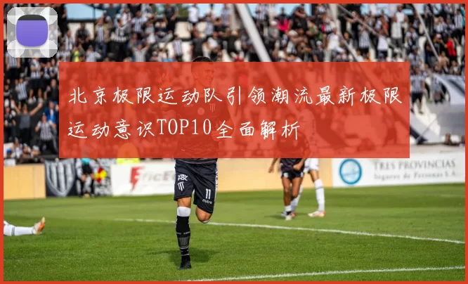 北京极限运动队引领潮流最新极限运动意识TOP10全面解析