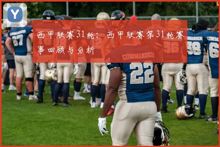 西甲联赛31轮：西甲联赛第31轮赛事回顾与分析