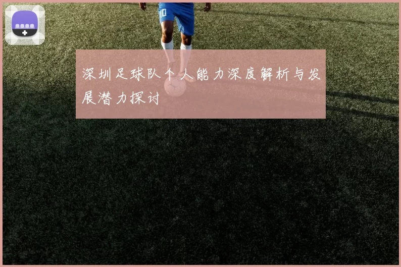 深圳足球队个人能力深度解析与发展潜力探讨