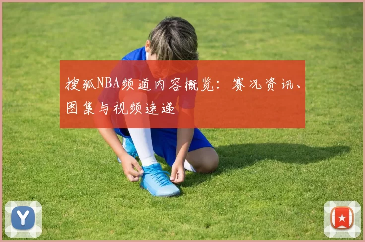 搜狐NBA频道内容概览：赛况资讯、图集与视频速递