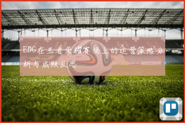 EDG在王者荣耀赛场上的运营策略分析与成败反思
