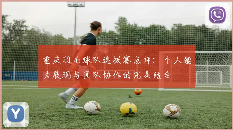 重庆羽毛球队选拔赛点评：个人能力展现与团队协作的完美结合