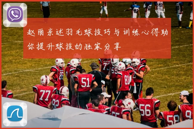 赵丽亲述羽毛球技巧与训练心得助你提升球技的独家分享