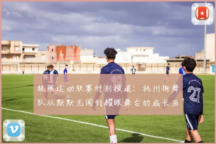极限运动联赛特别报道：杭州街舞队从默默无闻到耀眼舞台的成长历程
