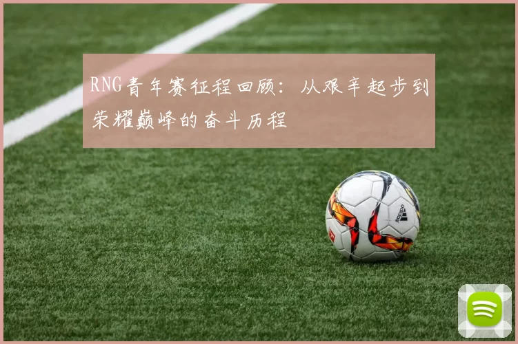 RNG青年赛征程回顾：从艰辛起步到荣耀巅峰的奋斗历程