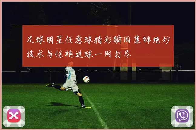 足球明星任意球精彩瞬间集锦绝妙技术与惊艳进球一网打尽