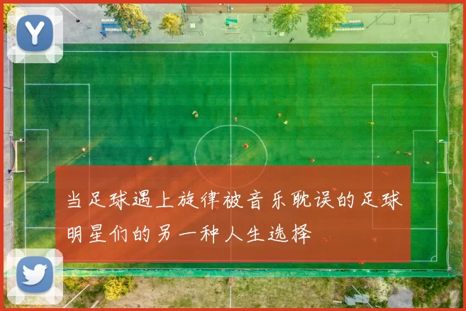 当足球遇上旋律被音乐耽误的足球明星们的另一种人生选择