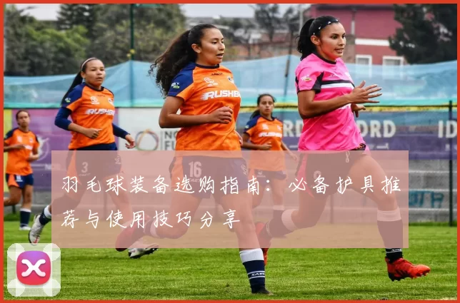 羽毛球装备选购指南：必备护具推荐与使用技巧分享