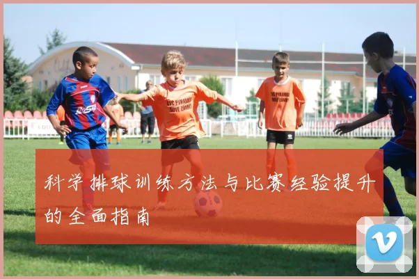 科学排球训练方法与比赛经验提升的全面指南