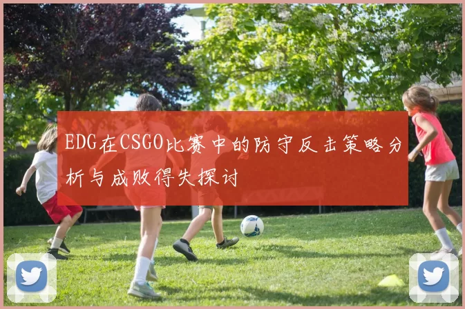 EDG在CSGO比赛中的防守反击策略分析与成败得失探讨