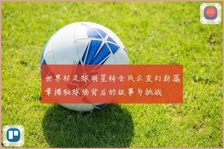 世界杯足球明星转会风云变幻新篇章揭秘球场背后的故事与挑战