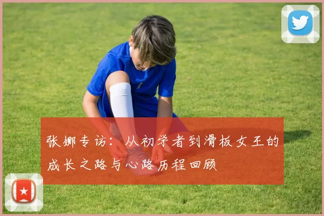张娜专访：从初学者到滑板女王的成长之路与心路历程回顾