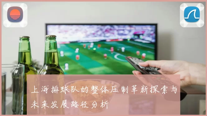 上海排球队的整体压制革新探索与未来发展路径分析