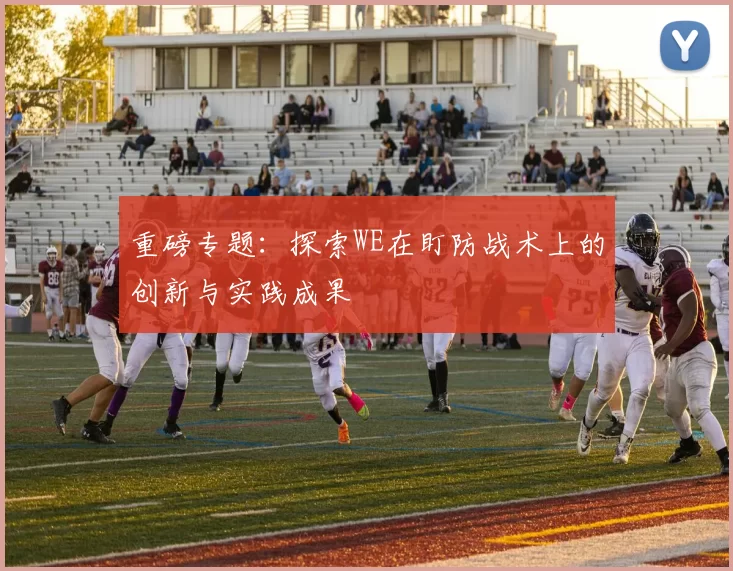重磅专题：探索WE在盯防战术上的创新与实践成果