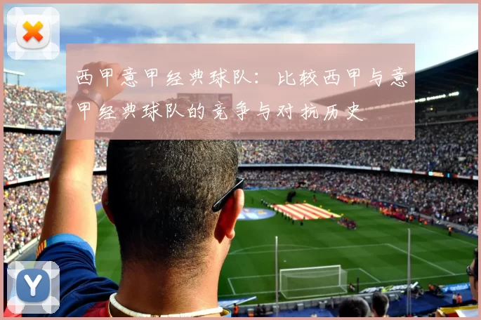 西甲意甲经典球队：比较西甲与意甲经典球队的竞争与对抗历史