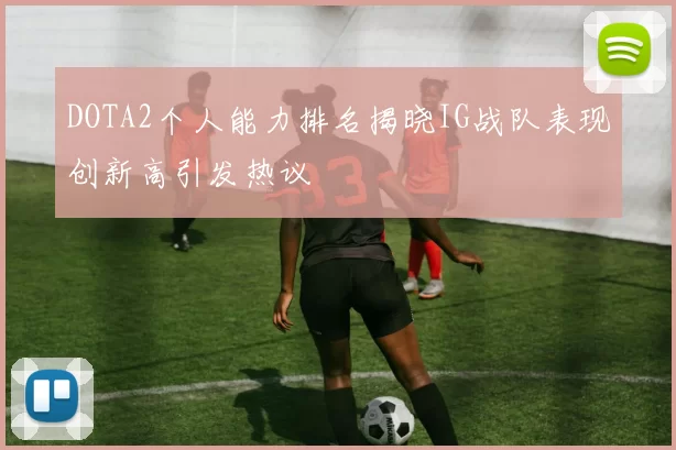 DOTA2个人能力排名揭晓IG战队表现创新高引发热议