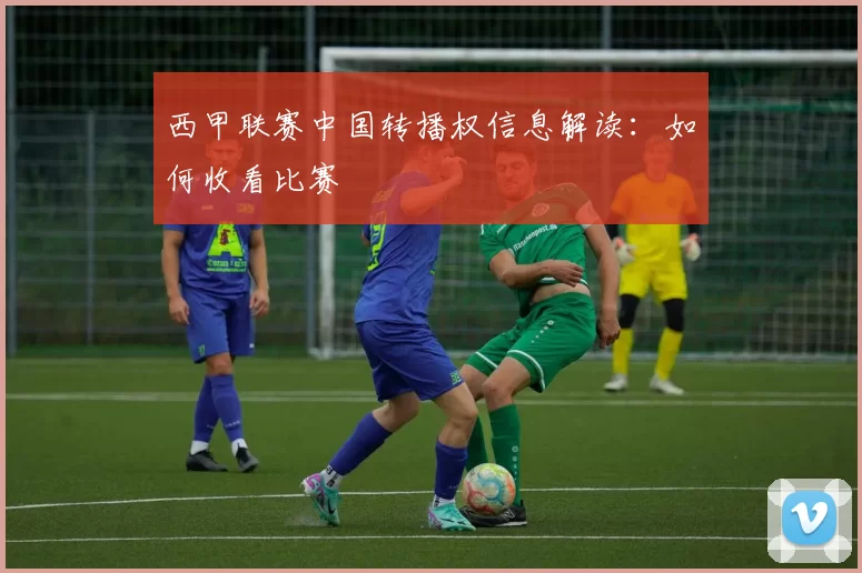 西甲联赛中国转播权信息解读：如何收看比赛