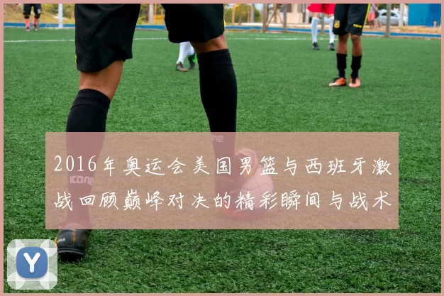 2016年奥运会美国男篮与西班牙激战回顾巅峰对决的精彩瞬间与战术分析