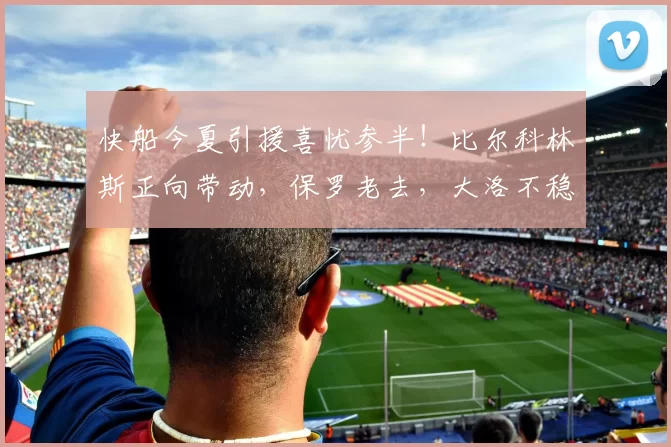 快船今夏引援喜忧参半！比尔科林斯正向带动，保罗老去，大洛不稳
