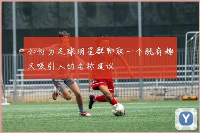 如何为足球明星群聊取一个既有趣又吸引人的名称建议